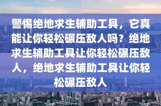 警惕绝地求生辅助工具，它真能让你轻松碾压敌人吗？绝地求生辅助工具让你轻松碾压敌人，绝地求生辅助工具让你轻松碾压敌人