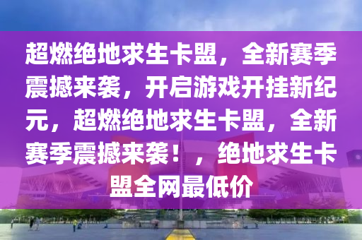 超燃绝地求生卡盟，全新赛季震撼来袭，开启游戏开挂新纪元，超燃绝地求生卡盟，全新赛季震撼来袭！，绝地求生卡盟全网最低价