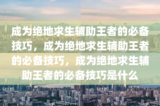 成为绝地求生辅助王者的必备技巧，成为绝地求生辅助王者的必备技巧，成为绝地求生辅助王者的必备技巧是什么
