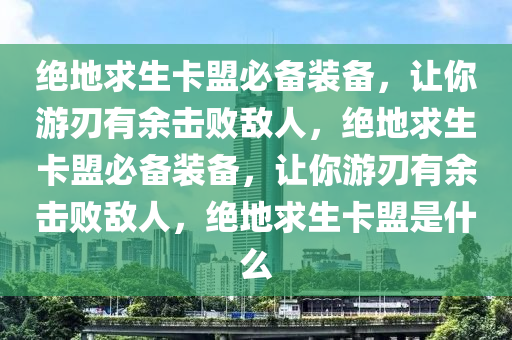 绝地求生卡盟必备装备，让你游刃有余击败敌人，绝地求生卡盟必备装备，让你游刃有余击败敌人，绝地求生卡盟是什么