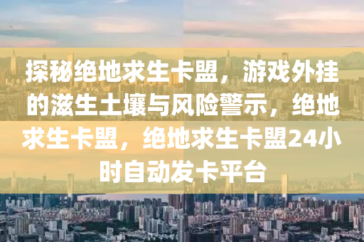 探秘绝地求生卡盟，游戏外挂的滋生土壤与风险警示，绝地求生卡盟，绝地求生卡盟24小时自动发卡平台