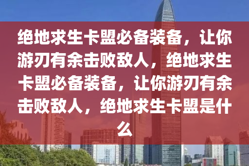 绝地求生卡盟必备装备，让你游刃有余击败敌人，绝地求生卡盟必备装备，让你游刃有余击败敌人，绝地求生卡盟是什么