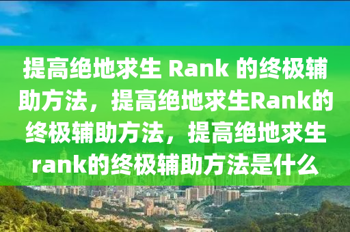 提高绝地求生 Rank 的终极辅助方法，提高绝地求生Rank的终极辅助方法，提高绝地求生rank的终极辅助方法是什么
