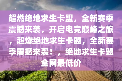 超燃绝地求生卡盟，全新赛季震撼来袭，开启电竞巅峰之旅，超燃绝地求生卡盟，全新赛季震撼来袭！，绝地求生卡盟全网最低价
