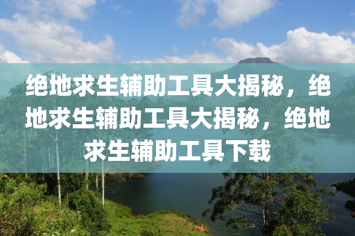 绝地求生辅助工具大揭秘，绝地求生辅助工具大揭秘，绝地求生辅助工具下载