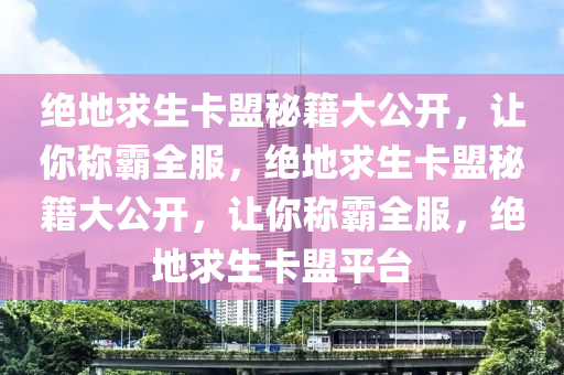 绝地求生卡盟秘籍大公开，让你称霸全服，绝地求生卡盟秘籍大公开，让你称霸全服，绝地求生卡盟平台
