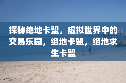 探秘绝地卡盟，虚拟世界中的交易乐园，绝地卡盟，绝地求生卡盟