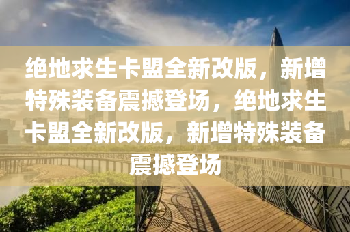 绝地求生卡盟全新改版，新增特殊装备震撼登场，绝地求生卡盟全新改版，新增特殊装备震撼登场