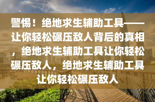 警惕！绝地求生辅助工具——让你轻松碾压敌人背后的真相，绝地求生辅助工具让你轻松碾压敌人，绝地求生辅助工具让你轻松碾压敌人