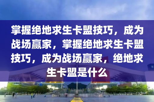 掌握绝地求生卡盟技巧，成为战场赢家，掌握绝地求生卡盟技巧，成为战场赢家，绝地求生卡盟是什么