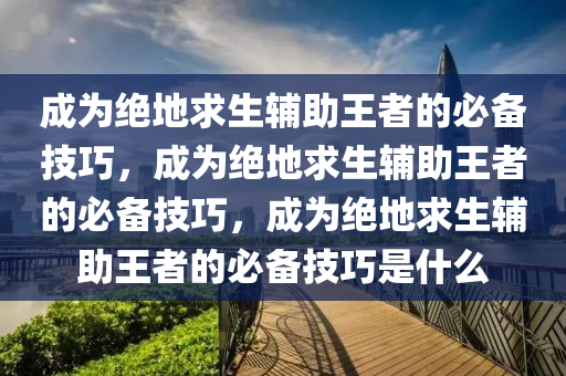 成为绝地求生辅助王者的必备技巧，成为绝地求生辅助王者的必备技巧，成为绝地求生辅助王者的必备技巧是什么