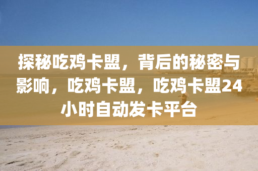 探秘吃鸡卡盟，背后的秘密与影响，吃鸡卡盟，吃鸡卡盟24小时自动发卡平台