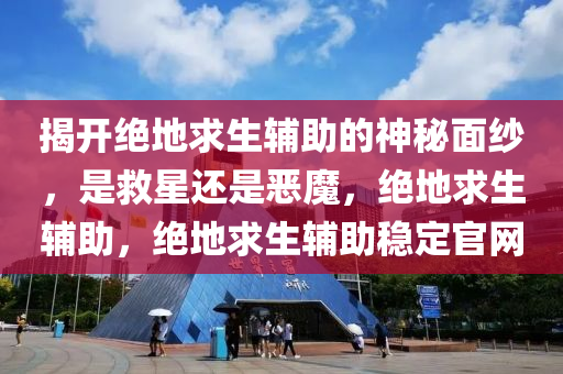 揭开绝地求生辅助的神秘面纱，是救星还是恶魔，绝地求生辅助，绝地求生辅助稳定官网