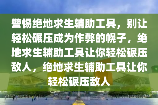 警惕绝地求生辅助工具，别让轻松碾压成为作弊的幌子，绝地求生辅助工具让你轻松碾压敌人，绝地求生辅助工具让你轻松碾压敌人