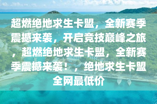 超燃绝地求生卡盟，全新赛季震撼来袭，开启竞技巅峰之旅，超燃绝地求生卡盟，全新赛季震撼来袭！，绝地求生卡盟全网最低价