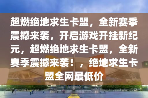 超燃绝地求生卡盟，全新赛季震撼来袭，开启游戏开挂新纪元，超燃绝地求生卡盟，全新赛季震撼来袭！，绝地求生卡盟全网最低价