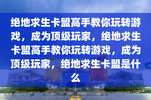 绝地求生卡盟高手教你玩转游戏，成为顶级玩家，绝地求生卡盟高手教你玩转游戏，成为顶级玩家，绝地求生卡盟是什么