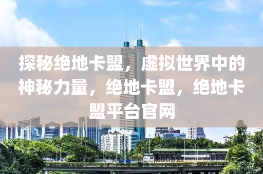 探秘绝地卡盟，虚拟世界中的神秘力量，绝地卡盟，绝地卡盟平台官网