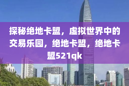探秘绝地卡盟，虚拟世界中的交易乐园，绝地卡盟，绝地卡盟521qk