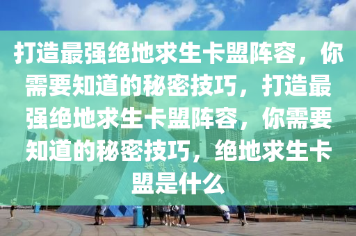 打造最强绝地求生卡盟阵容，你需要知道的秘密技巧，打造最强绝地求生卡盟阵容，你需要知道的秘密技巧，绝地求生卡盟是什么