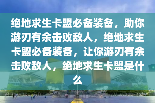 绝地求生卡盟必备装备，助你游刃有余击败敌人，绝地求生卡盟必备装备，让你游刃有余击败敌人，绝地求生卡盟是什么