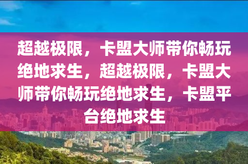超越极限，卡盟大师带你畅玩绝地求生，超越极限，卡盟大师带你畅玩绝地求生，卡盟平台绝地求生