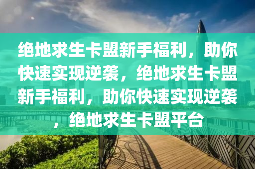绝地求生卡盟新手福利，助你快速实现逆袭，绝地求生卡盟新手福利，助你快速实现逆袭，绝地求生卡盟平台