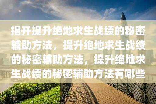揭开提升绝地求生战绩的秘密辅助方法，提升绝地求生战绩的秘密辅助方法，提升绝地求生战绩的秘密辅助方法有哪些