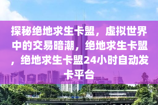 探秘绝地求生卡盟，虚拟世界中的交易暗潮，绝地求生卡盟，绝地求生卡盟24小时自动发卡平台
