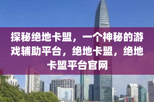 探秘绝地卡盟，一个神秘的游戏辅助平台，绝地卡盟，绝地卡盟平台官网