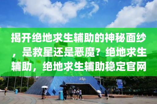 揭开绝地求生辅助的神秘面纱，是救星还是恶魔？绝地求生辅助，绝地求生辅助稳定官网