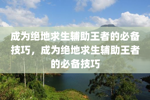 成为绝地求生辅助王者的必备技巧，成为绝地求生辅助王者的必备技巧