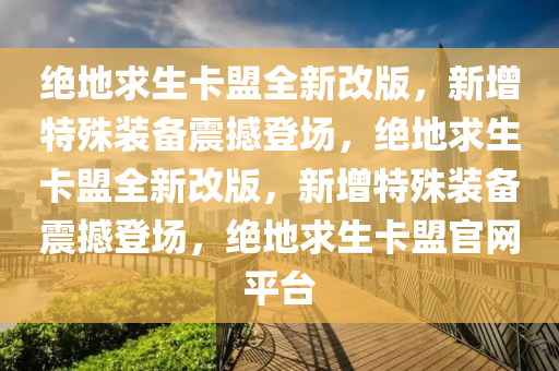 绝地求生卡盟全新改版，新增特殊装备震撼登场，绝地求生卡盟全新改版，新增特殊装备震撼登场，绝地求生卡盟官网平台