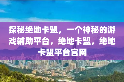 探秘绝地卡盟，一个神秘的游戏辅助平台，绝地卡盟，绝地卡盟平台官网
