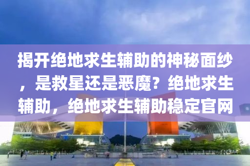 揭开绝地求生辅助的神秘面纱，是救星还是恶魔？绝地求生辅助，绝地求生辅助稳定官网
