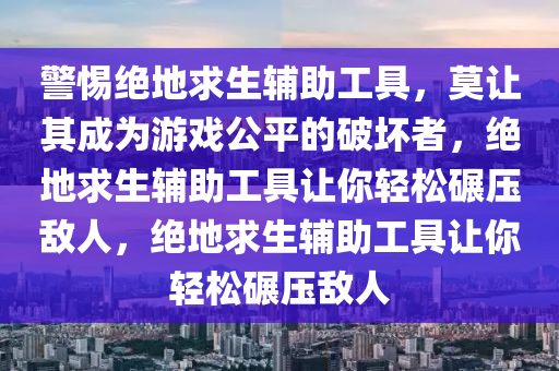 警惕绝地求生辅助工具，莫让其成为游戏公平的破坏者，绝地求生辅助工具让你轻松碾压敌人，绝地求生辅助工具让你轻松碾压敌人