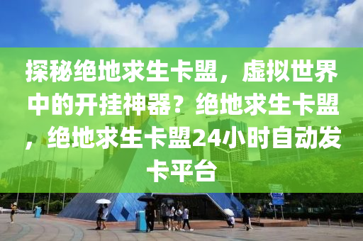 探秘绝地求生卡盟，虚拟世界中的开挂神器？绝地求生卡盟，绝地求生卡盟24小时自动发卡平台