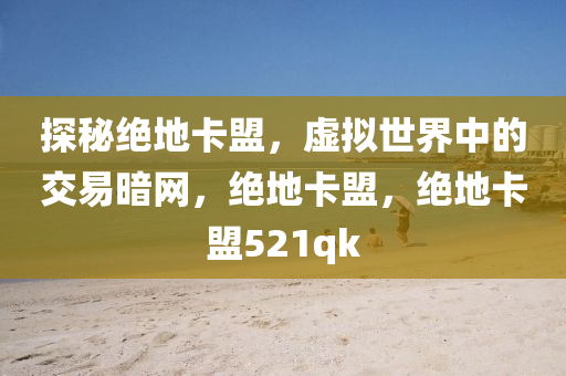 探秘绝地卡盟，虚拟世界中的交易暗网，绝地卡盟，绝地卡盟521qk