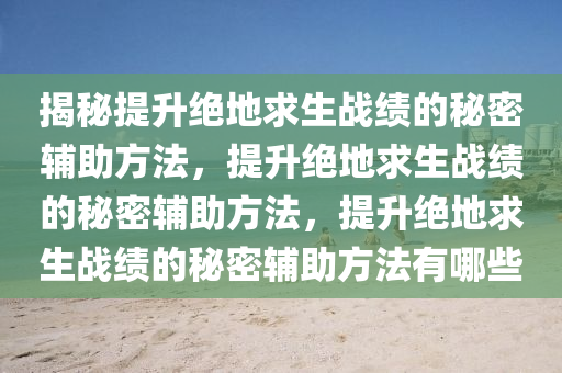 揭秘提升绝地求生战绩的秘密辅助方法，提升绝地求生战绩的秘密辅助方法，提升绝地求生战绩的秘密辅助方法有哪些