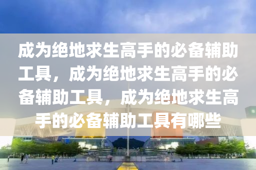 成为绝地求生高手的必备辅助工具，成为绝地求生高手的必备辅助工具，成为绝地求生高手的必备辅助工具有哪些