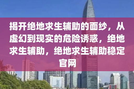 揭开绝地求生辅助的面纱，从虚幻到现实的危险诱惑，绝地求生辅助，绝地求生辅助稳定官网