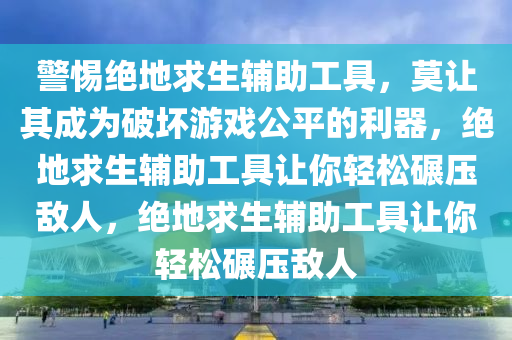 警惕绝地求生辅助工具，莫让其成为破坏游戏公平的利器，绝地求生辅助工具让你轻松碾压敌人，绝地求生辅助工具让你轻松碾压敌人