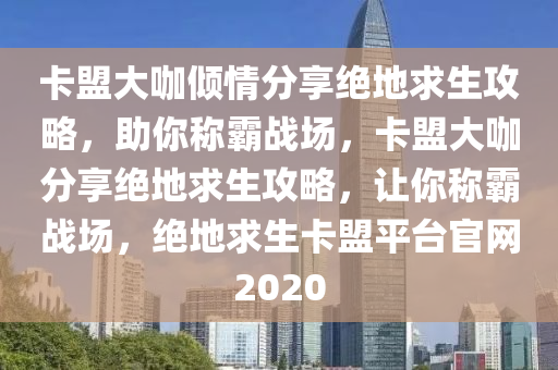 卡盟大咖倾情分享绝地求生攻略，助你称霸战场，卡盟大咖分享绝地求生攻略，让你称霸战场，绝地求生卡盟平台官网2020